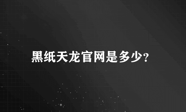 黑纸天龙官网是多少？