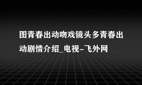 图青春出动吻戏镜头多青春出动剧情介绍_电视-飞外网