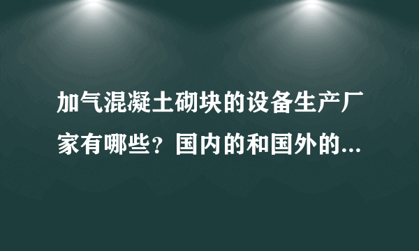 加气混凝土砌块的设备生产厂家有哪些？国内的和国外的品牌。有企业名称，联系方式最好，谢谢！