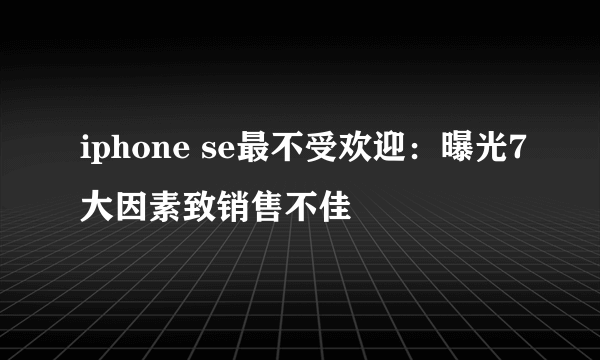 iphone se最不受欢迎：曝光7大因素致销售不佳