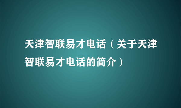 天津智联易才电话（关于天津智联易才电话的简介）