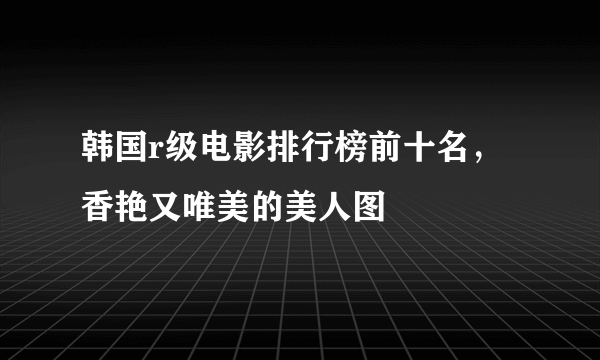 韩国r级电影排行榜前十名，香艳又唯美的美人图