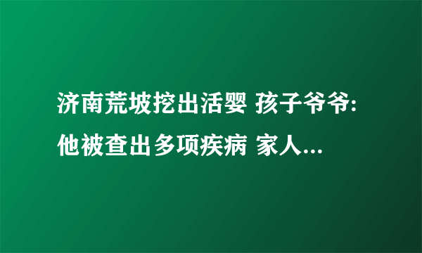 济南荒坡挖出活婴 孩子爷爷:他被查出多项疾病 家人放弃治疗_飞外网