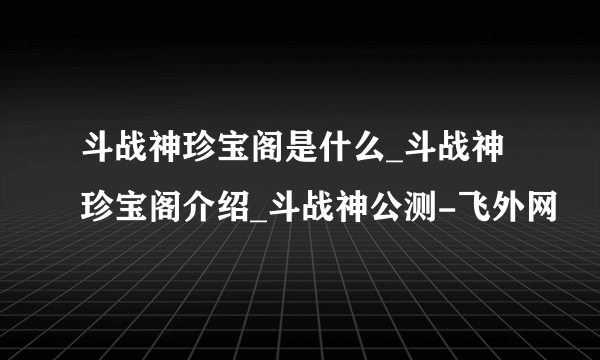 斗战神珍宝阁是什么_斗战神珍宝阁介绍_斗战神公测-飞外网