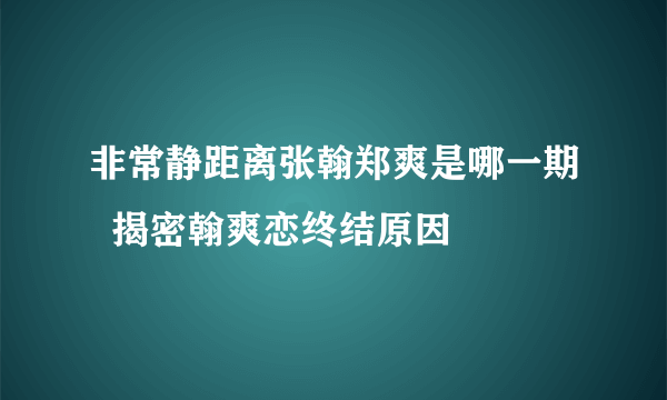 非常静距离张翰郑爽是哪一期  揭密翰爽恋终结原因