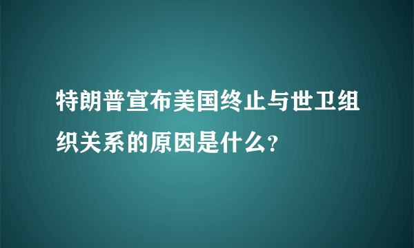 特朗普宣布美国终止与世卫组织关系的原因是什么？