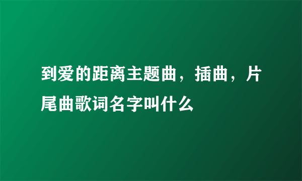 到爱的距离主题曲，插曲，片尾曲歌词名字叫什么