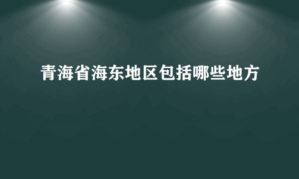 青海省海东地区包括哪些地方