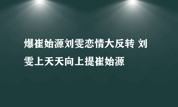 爆崔始源刘雯恋情大反转 刘雯上天天向上提崔始源