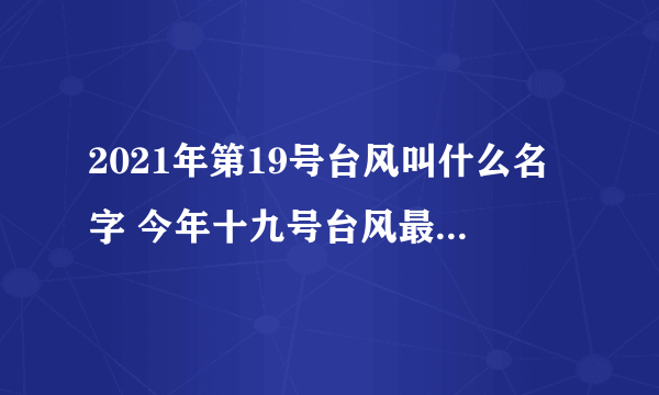 2021年第19号台风叫什么名字 今年十九号台风最新消息路径图