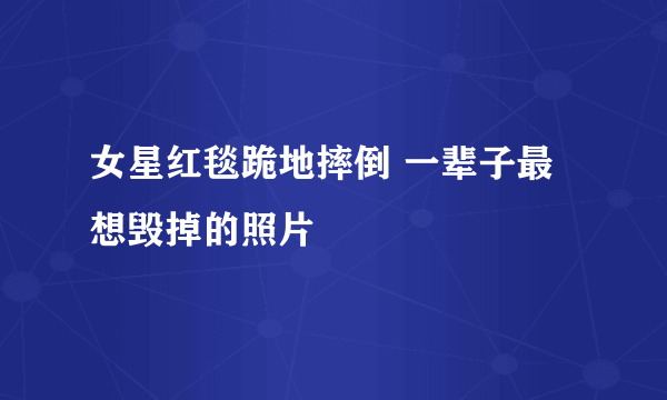 女星红毯跪地摔倒 一辈子最想毁掉的照片