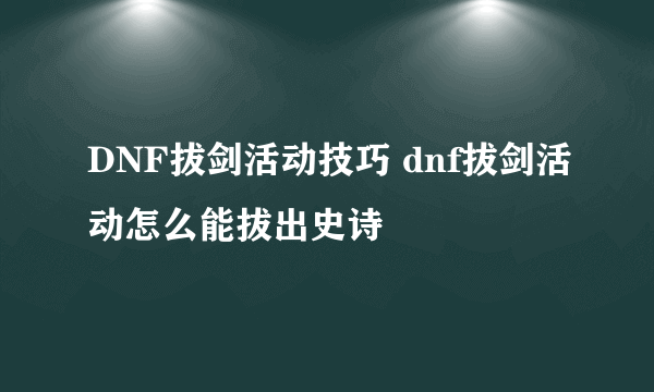 DNF拔剑活动技巧 dnf拔剑活动怎么能拔出史诗