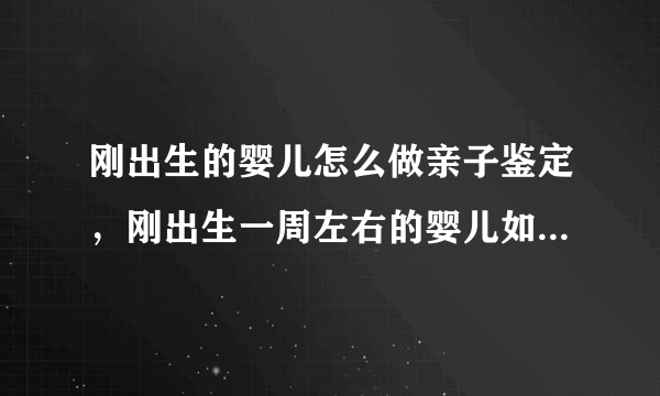 刚出生的婴儿怎么做亲子鉴定，刚出生一周左右的婴儿如何做亲子鉴定