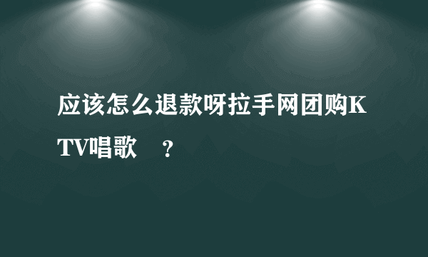 应该怎么退款呀拉手网团购KTV唱歌劵？