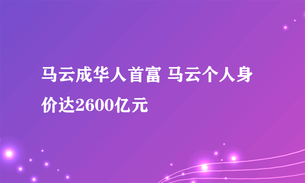 马云成华人首富 马云个人身价达2600亿元