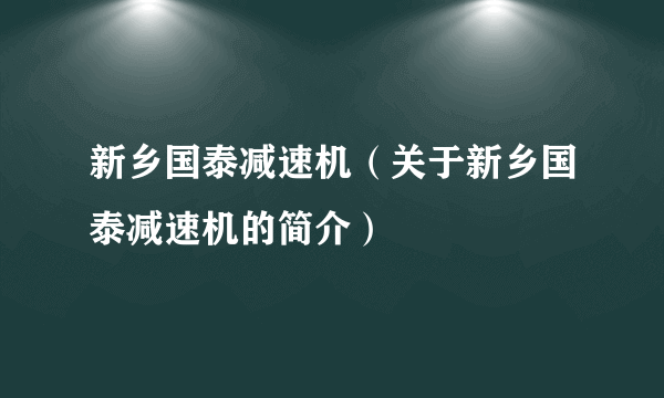 新乡国泰减速机（关于新乡国泰减速机的简介）