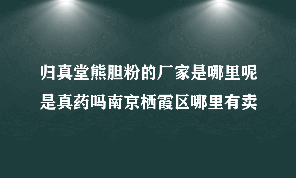 归真堂熊胆粉的厂家是哪里呢是真药吗南京栖霞区哪里有卖