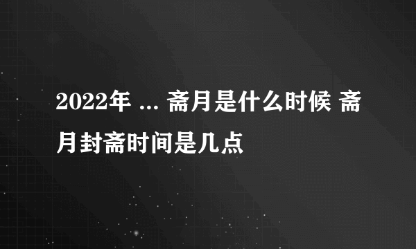 2022年 ... 斋月是什么时候 斋月封斋时间是几点