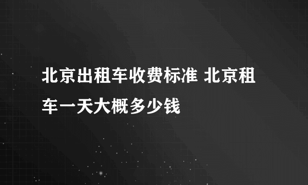 北京出租车收费标准 北京租车一天大概多少钱