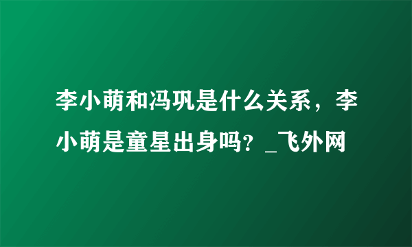 李小萌和冯巩是什么关系，李小萌是童星出身吗？_飞外网