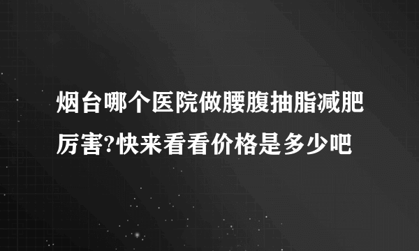 烟台哪个医院做腰腹抽脂减肥厉害?快来看看价格是多少吧