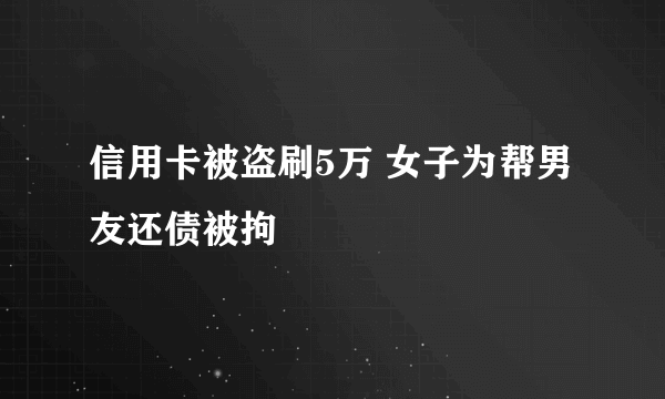 信用卡被盗刷5万 女子为帮男友还债被拘