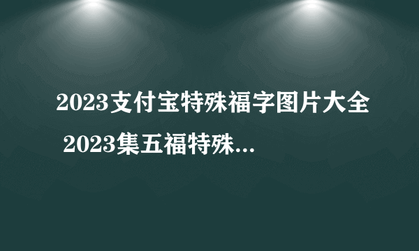 2023支付宝特殊福字图片大全 2023集五福特殊福字原图