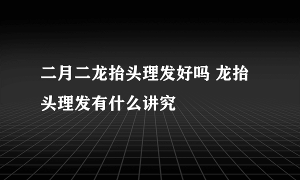 二月二龙抬头理发好吗 龙抬头理发有什么讲究