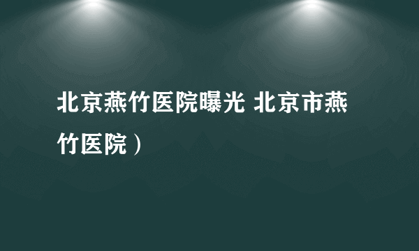 北京燕竹医院曝光 北京市燕竹医院）