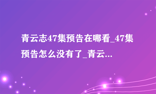 青云志47集预告在哪看_47集预告怎么没有了_青云志47预告-飞外