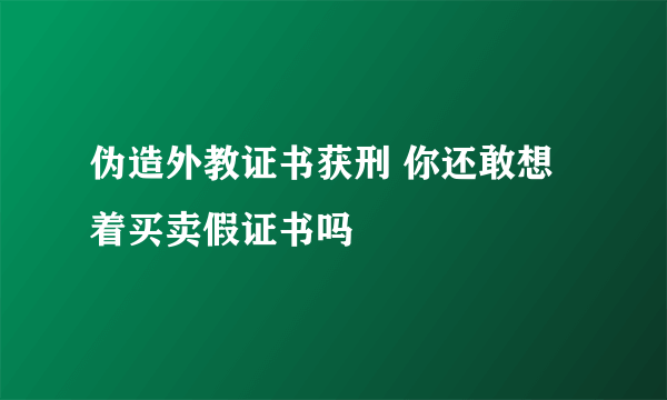 伪造外教证书获刑 你还敢想着买卖假证书吗