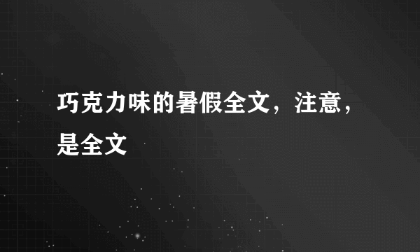 巧克力味的暑假全文，注意，是全文