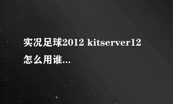 实况足球2012 kitserver12 怎么用谁能告诉我啊 ？