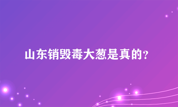 山东销毁毒大葱是真的？