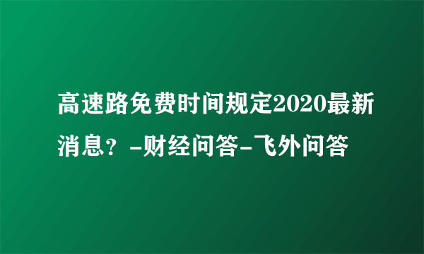 高速路免费时间规定2020最新消息？-财经问答-飞外问答