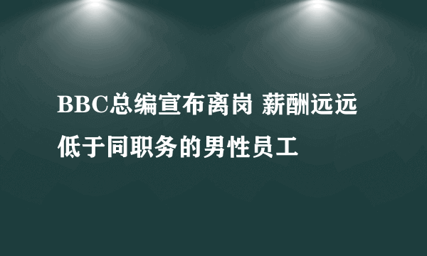 BBC总编宣布离岗 薪酬远远低于同职务的男性员工