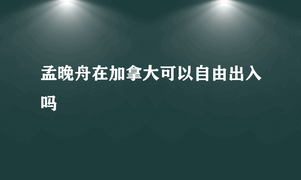 孟晚舟在加拿大可以自由出入吗