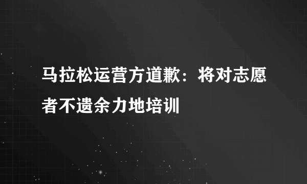 马拉松运营方道歉：将对志愿者不遗余力地培训