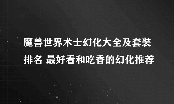 魔兽世界术士幻化大全及套装排名 最好看和吃香的幻化推荐