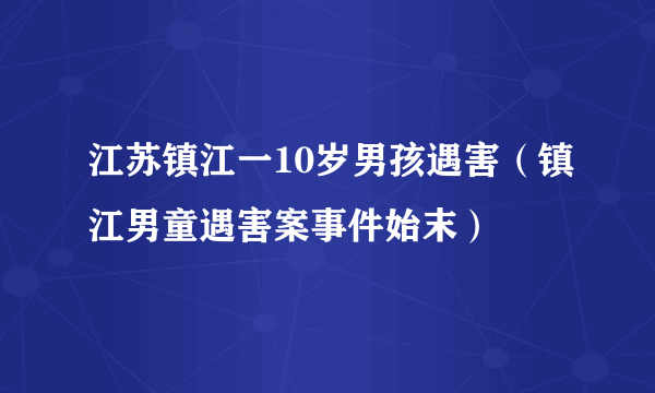 江苏镇江一10岁男孩遇害（镇江男童遇害案事件始末）