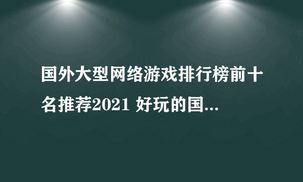 国外大型网络游戏排行榜前十名推荐2021 好玩的国外大型网络游戏有哪些