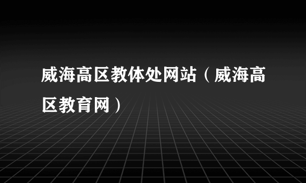 威海高区教体处网站（威海高区教育网）