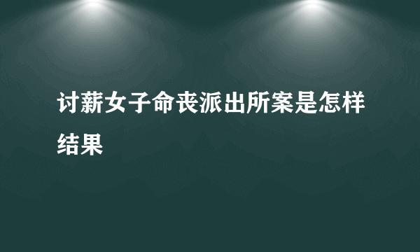 讨薪女子命丧派出所案是怎样结果