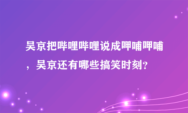 吴京把哔哩哔哩说成呷哺呷哺，吴京还有哪些搞笑时刻？