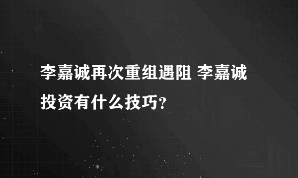 李嘉诚再次重组遇阻 李嘉诚投资有什么技巧？