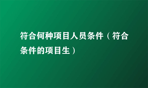 符合何种项目人员条件（符合条件的项目生）