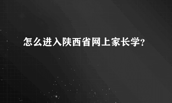 怎么进入陕西省网上家长学？