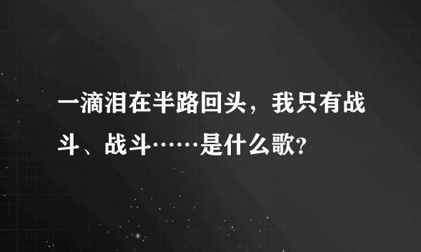 一滴泪在半路回头，我只有战斗、战斗……是什么歌？