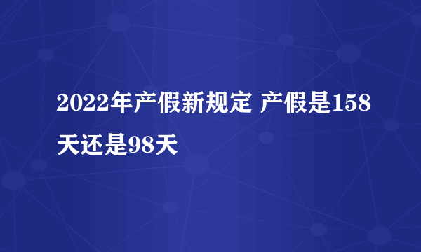 2022年产假新规定 产假是158天还是98天