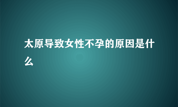 太原导致女性不孕的原因是什么